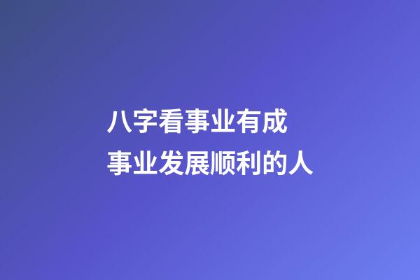 八字看事业有成 事业发展顺利的人